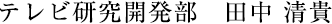 テレビ研究開発部 田中 清貴
